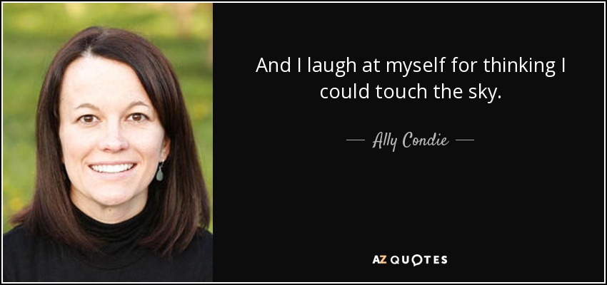 And I laugh at myself for thinking I could touch the sky. - Ally Condie