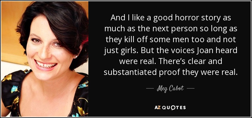 And I like a good horror story as much as the next person so long as they kill off some men too and not just girls. But the voices Joan heard were real. There’s clear and substantiated proof they were real. - Meg Cabot