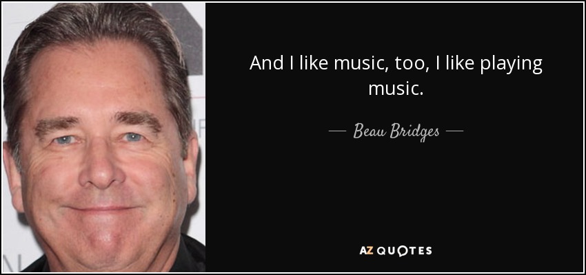 And I like music, too, I like playing music. - Beau Bridges