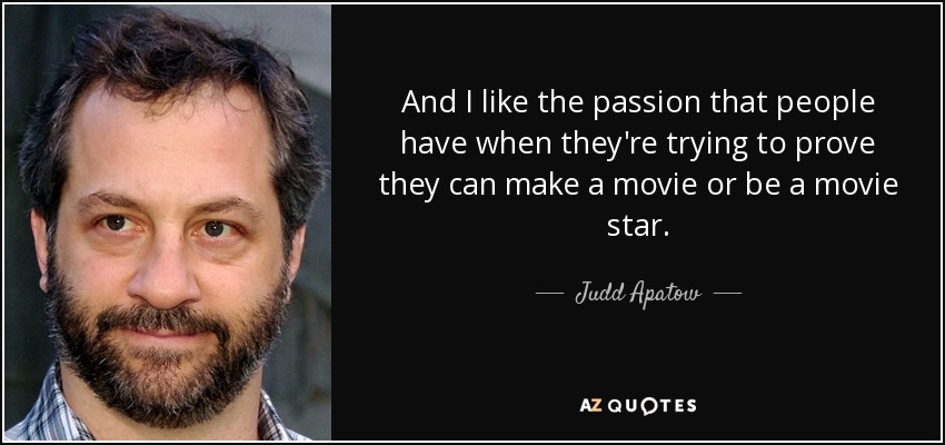 And I like the passion that people have when they're trying to prove they can make a movie or be a movie star. - Judd Apatow