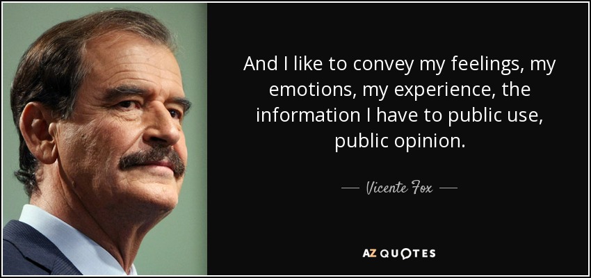 And I like to convey my feelings, my emotions, my experience, the information I have to public use, public opinion. - Vicente Fox