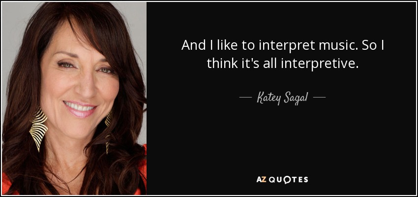 And I like to interpret music. So I think it's all interpretive. - Katey Sagal