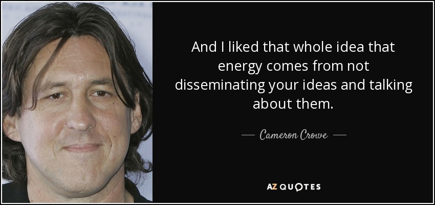 And I liked that whole idea that energy comes from not disseminating your ideas and talking about them. - Cameron Crowe