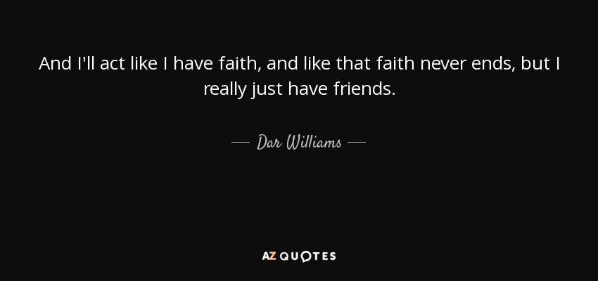 And I'll act like I have faith, and like that faith never ends, but I really just have friends. - Dar Williams