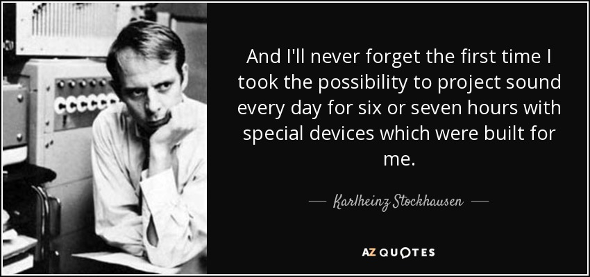 And I'll never forget the first time I took the possibility to project sound every day for six or seven hours with special devices which were built for me. - Karlheinz Stockhausen