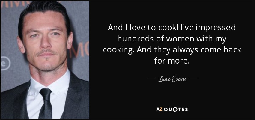 And I love to cook! I've impressed hundreds of women with my cooking. And they always come back for more. - Luke Evans