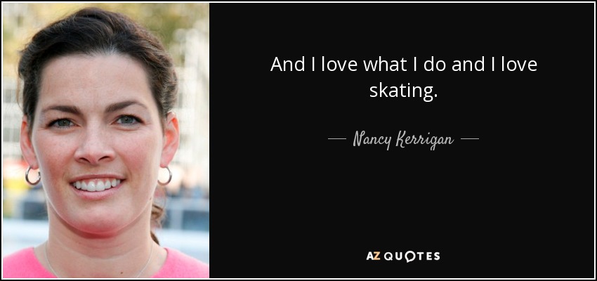 And I love what I do and I love skating. - Nancy Kerrigan