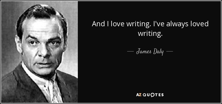 And I love writing. I've always loved writing. - James Daly