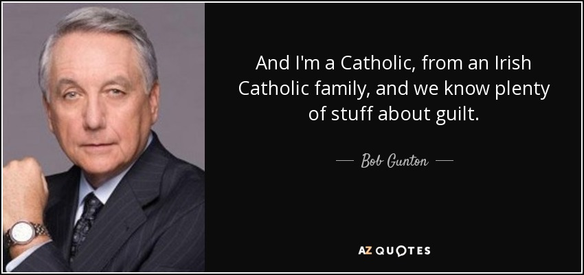 And I'm a Catholic, from an Irish Catholic family, and we know plenty of stuff about guilt. - Bob Gunton