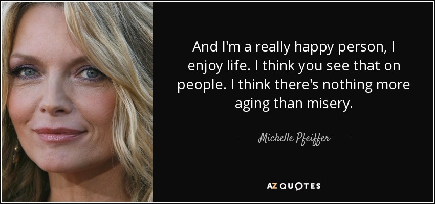 And I'm a really happy person, I enjoy life. I think you see that on people. I think there's nothing more aging than misery. - Michelle Pfeiffer