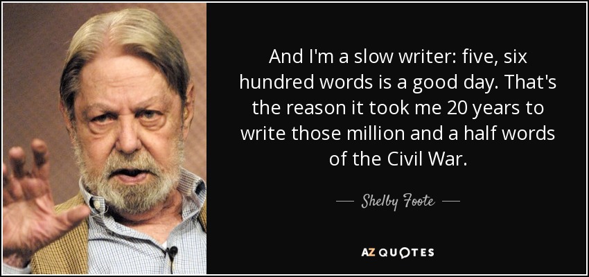 And I'm a slow writer: five, six hundred words is a good day. That's the reason it took me 20 years to write those million and a half words of the Civil War. - Shelby Foote