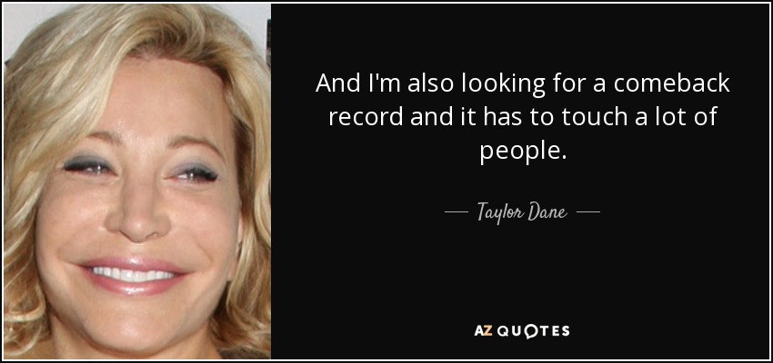 And I'm also looking for a comeback record and it has to touch a lot of people. - Taylor Dane