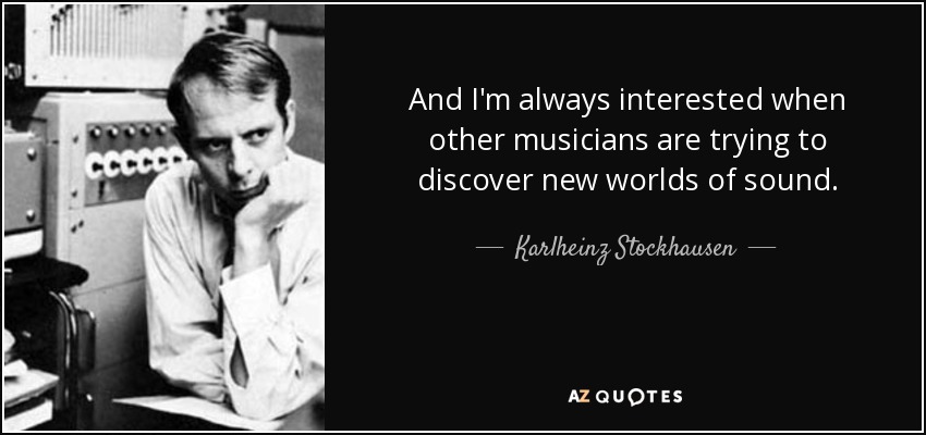 And I'm always interested when other musicians are trying to discover new worlds of sound. - Karlheinz Stockhausen