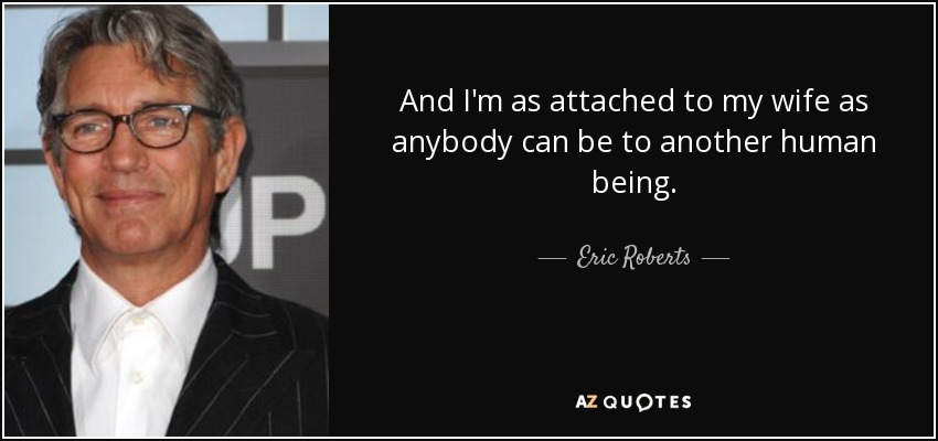 And I'm as attached to my wife as anybody can be to another human being. - Eric Roberts