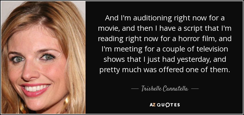 And I'm auditioning right now for a movie, and then I have a script that I'm reading right now for a horror film, and I'm meeting for a couple of television shows that I just had yesterday, and pretty much was offered one of them. - Trishelle Cannatella