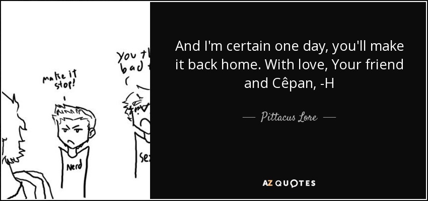 And I'm certain one day, you'll make it back home. With love, Your friend and Cêpan, -H - Pittacus Lore