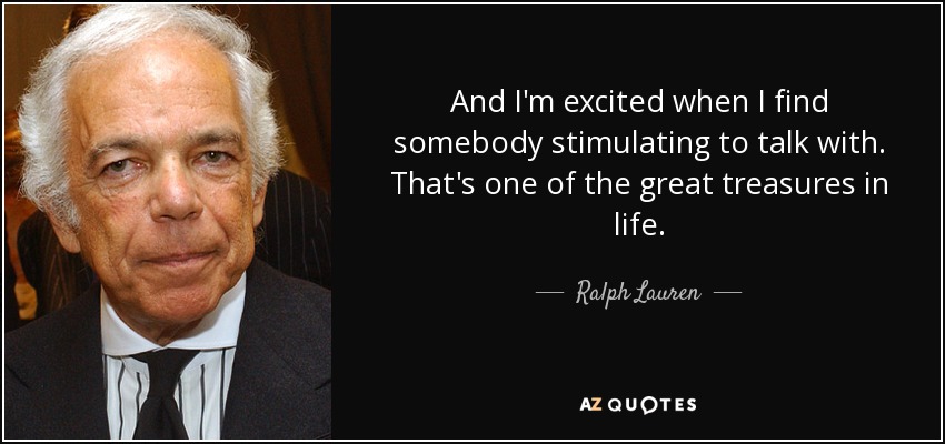 And I'm excited when I find somebody stimulating to talk with. That's one of the great treasures in life. - Ralph Lauren