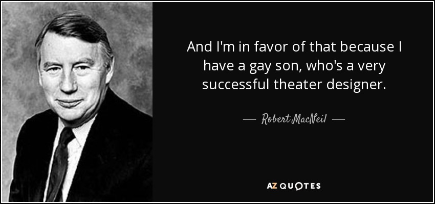 And I'm in favor of that because I have a gay son, who's a very successful theater designer. - Robert MacNeil