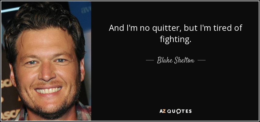 And I'm no quitter, but I'm tired of fighting. - Blake Shelton