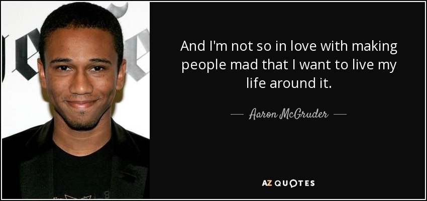 And I'm not so in love with making people mad that I want to live my life around it. - Aaron McGruder