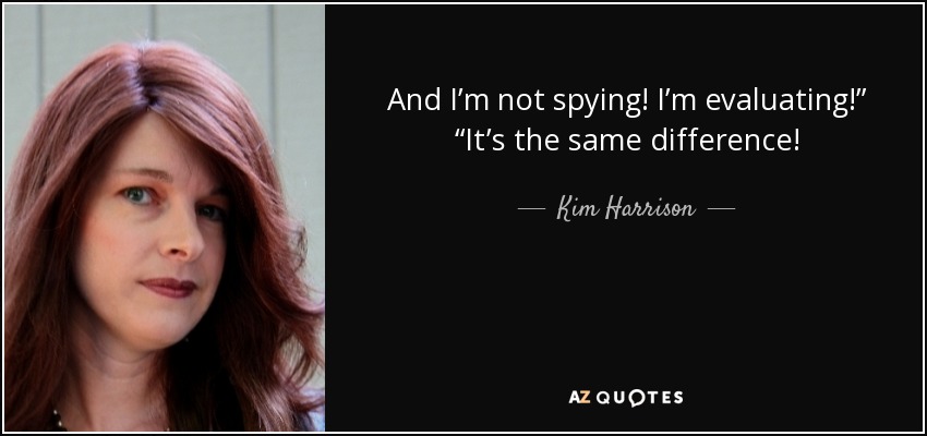 And I’m not spying! I’m evaluating!” “It’s the same difference! - Kim Harrison