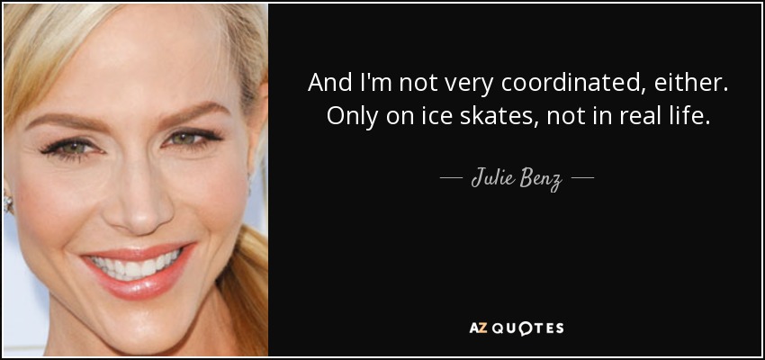 And I'm not very coordinated, either. Only on ice skates, not in real life. - Julie Benz