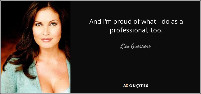 And I'm proud of what I do as a professional, too. - Lisa Guerrero