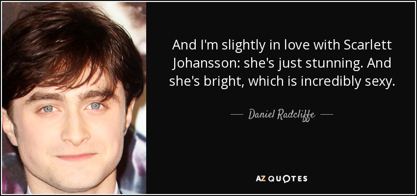 And I'm slightly in love with Scarlett Johansson: she's just stunning. And she's bright, which is incredibly sexy. - Daniel Radcliffe