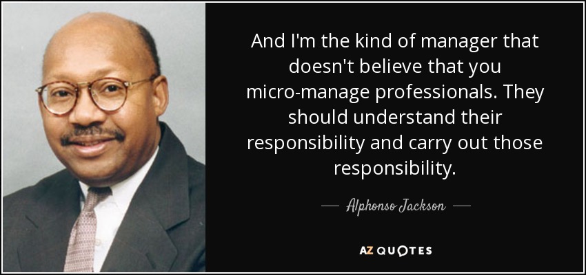 And I'm the kind of manager that doesn't believe that you micro-manage professionals. They should understand their responsibility and carry out those responsibility. - Alphonso Jackson