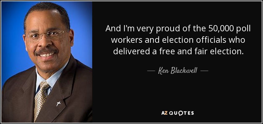 And I'm very proud of the 50,000 poll workers and election officials who delivered a free and fair election. - Ken Blackwell