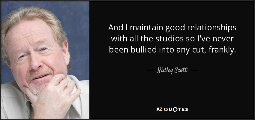 And I maintain good relationships with all the studios so I've never been bullied into any cut, frankly. - Ridley Scott