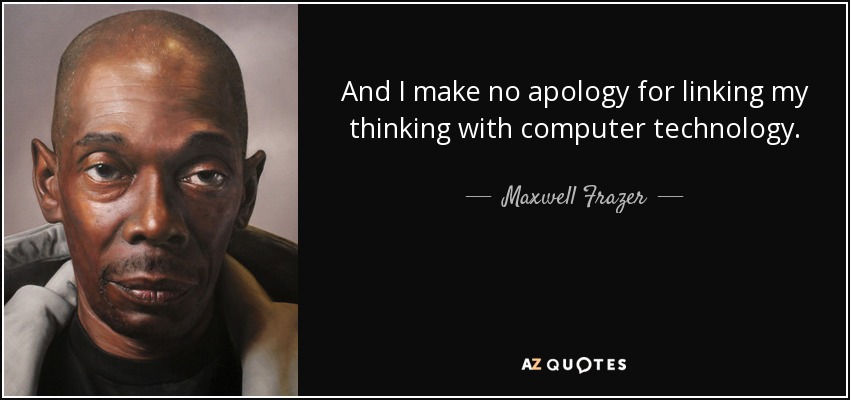 And I make no apology for linking my thinking with computer technology. - Maxwell Frazer