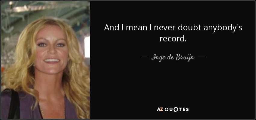 And I mean I never doubt anybody's record. - Inge de Bruijn