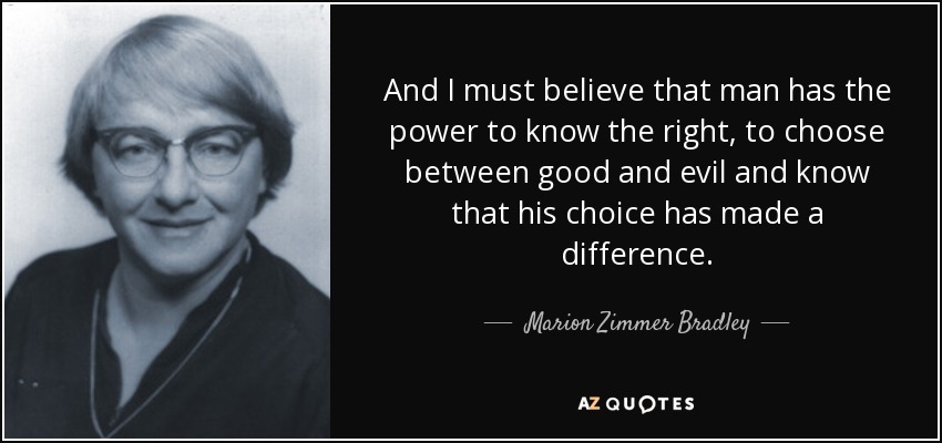 And I must believe that man has the power to know the right, to choose between good and evil and know that his choice has made a difference. - Marion Zimmer Bradley