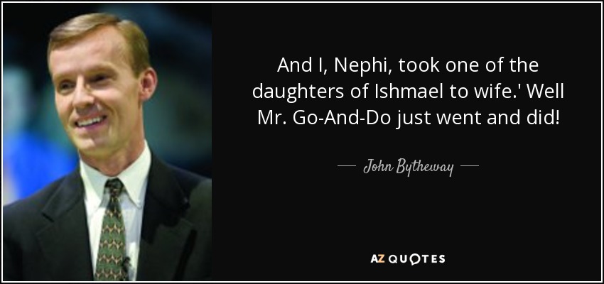 And I, Nephi, took one of the daughters of Ishmael to wife.' Well Mr. Go-And-Do just went and did! - John Bytheway