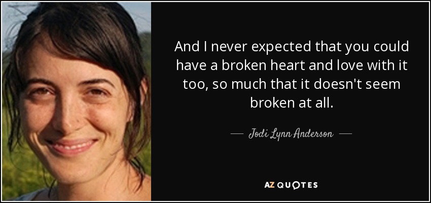 And I never expected that you could have a broken heart and love with it too, so much that it doesn't seem broken at all. - Jodi Lynn Anderson