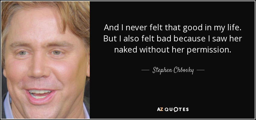 And I never felt that good in my life. But I also felt bad because I saw her naked without her permission. - Stephen Chbosky