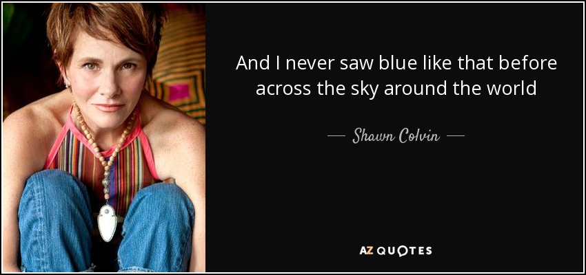 And I never saw blue like that before across the sky around the world - Shawn Colvin