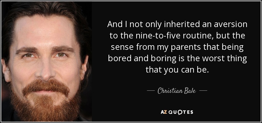 And I not only inherited an aversion to the nine-to-five routine, but the sense from my parents that being bored and boring is the worst thing that you can be. - Christian Bale