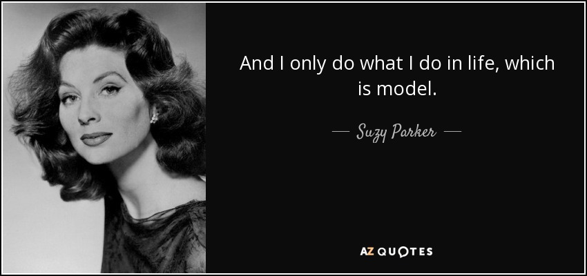 And I only do what I do in life, which is model. - Suzy Parker