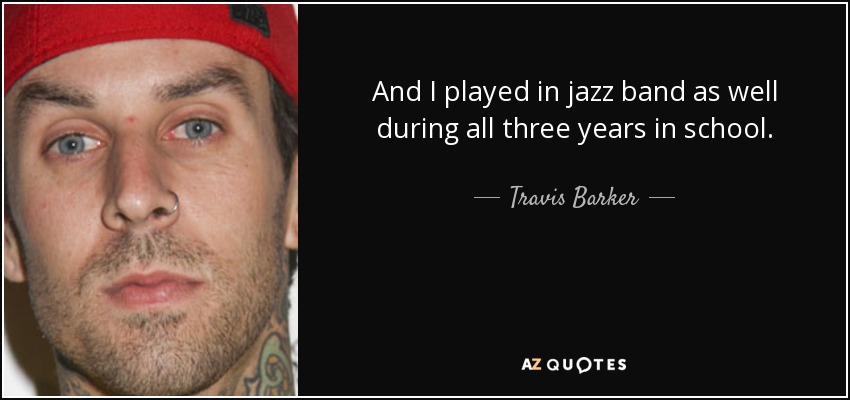 And I played in jazz band as well during all three years in school. - Travis Barker