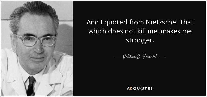 And I quoted from Nietzsche: That which does not kill me, makes me stronger. - Viktor E. Frankl