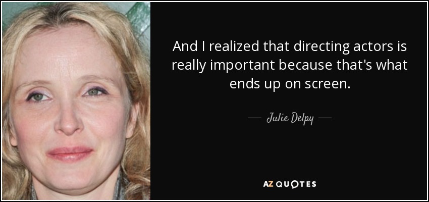 And I realized that directing actors is really important because that's what ends up on screen. - Julie Delpy