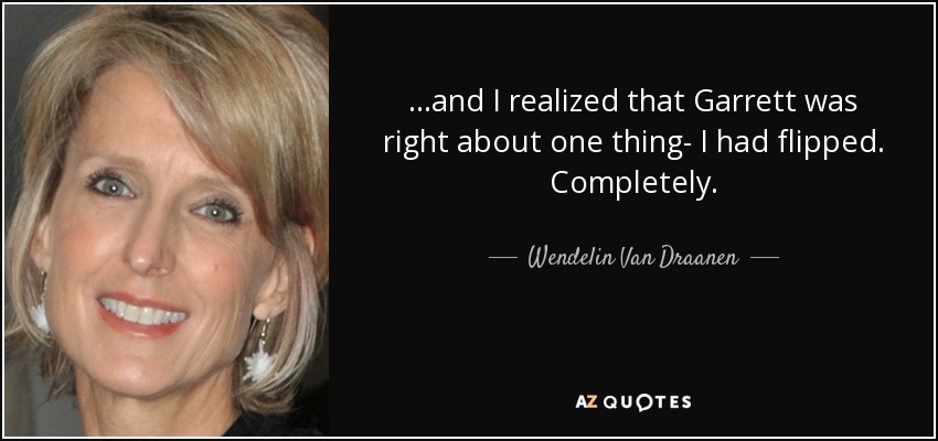 ...and I realized that Garrett was right about one thing- I had flipped. Completely. - Wendelin Van Draanen