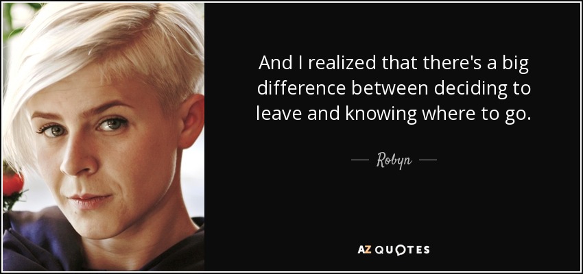 And I realized that there's a big difference between deciding to leave and knowing where to go. - Robyn