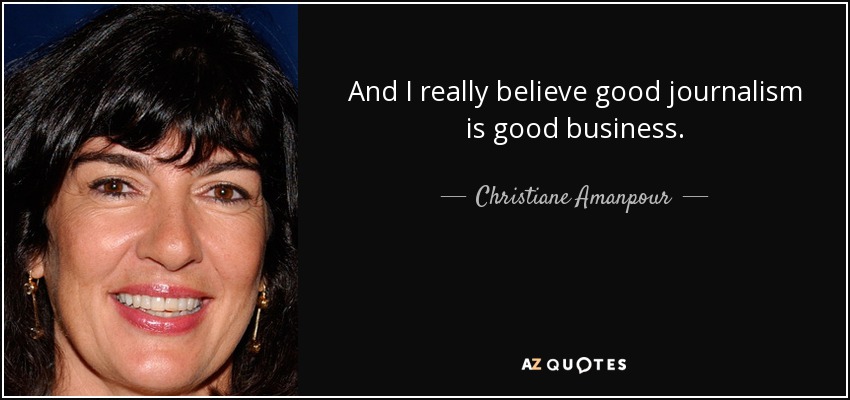 And I really believe good journalism is good business. - Christiane Amanpour