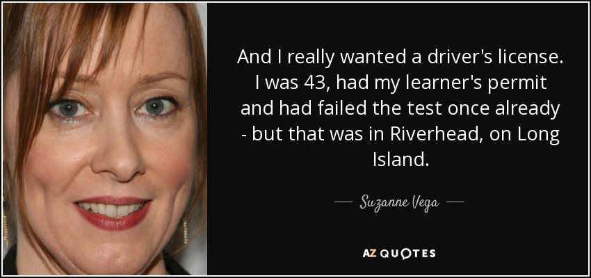And I really wanted a driver's license. I was 43, had my learner's permit and had failed the test once already - but that was in Riverhead, on Long Island. - Suzanne Vega