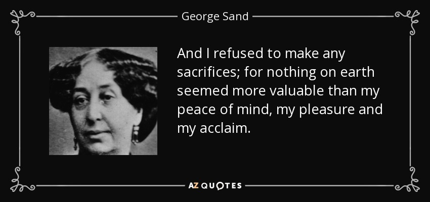 And I refused to make any sacrifices; for nothing on earth seemed more valuable than my peace of mind, my pleasure and my acclaim. - George Sand