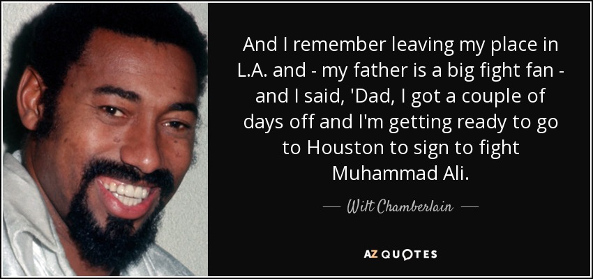 And I remember leaving my place in L.A. and - my father is a big fight fan - and I said, 'Dad, I got a couple of days off and I'm getting ready to go to Houston to sign to fight Muhammad Ali. - Wilt Chamberlain