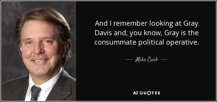 And I remember looking at Gray Davis and, you know, Gray is the consummate political operative. - Mike Curb